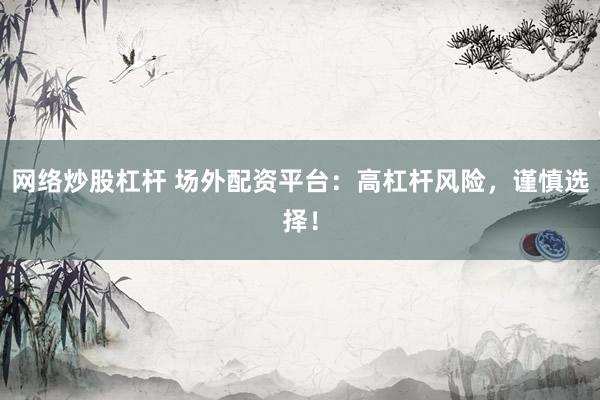 网络炒股杠杆 场外配资平台：高杠杆风险，谨慎选择！