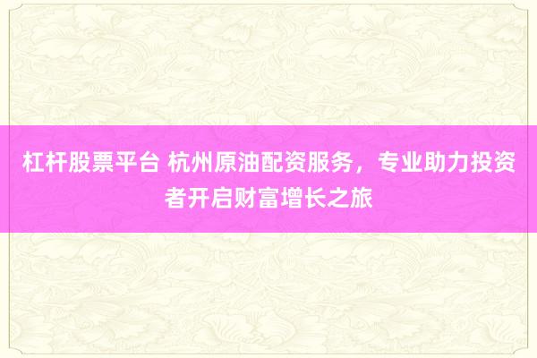 杠杆股票平台 杭州原油配资服务，专业助力投资者开启财富增长之旅