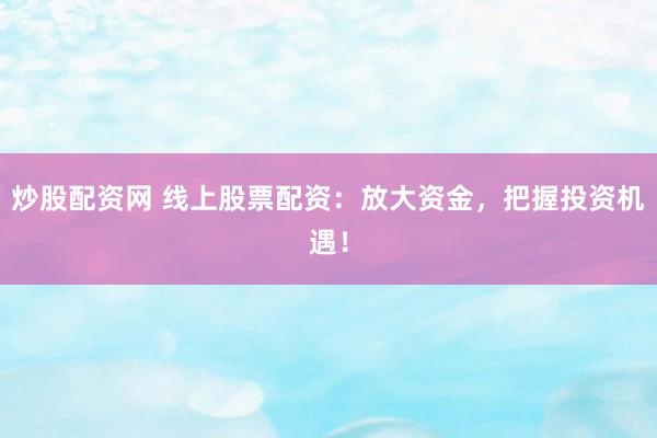 炒股配资网 线上股票配资：放大资金，把握投资机遇！