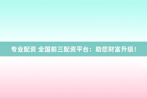 专业配资 全国前三配资平台：助您财富升级！