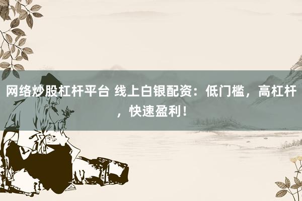 网络炒股杠杆平台 线上白银配资：低门槛，高杠杆，快速盈利！
