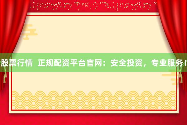 股票行情  正规配资平台官网：安全投资，专业服务！