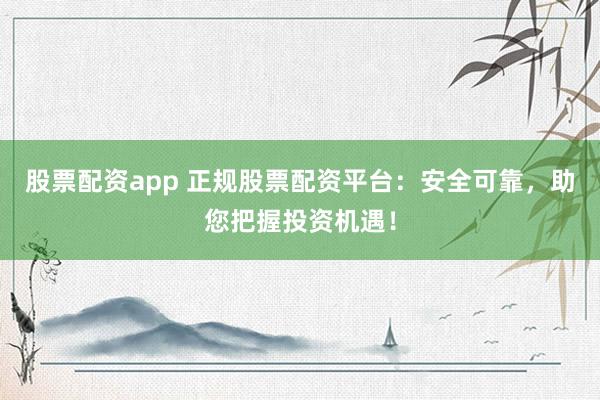股票配资app 正规股票配资平台：安全可靠，助您把握投资机遇！