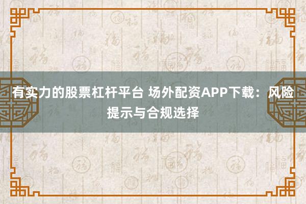 有实力的股票杠杆平台 场外配资APP下载：风险提示与合规选择