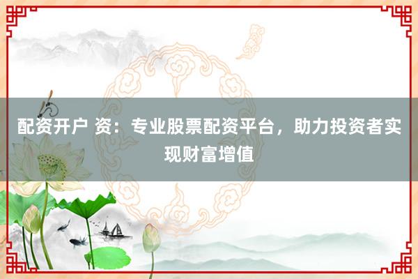 配资开户 资：专业股票配资平台，助力投资者实现财富增值