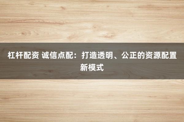 杠杆配资 诚信点配：打造透明、公正的资源配置新模式