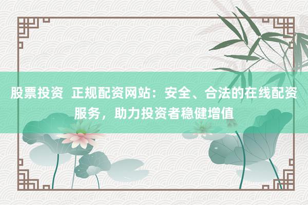 股票投资  正规配资网站：安全、合法的在线配资服务，助力投资者稳健增值