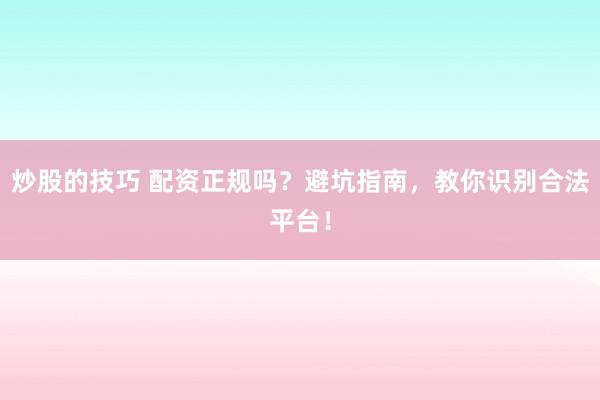 炒股的技巧 配资正规吗？避坑指南，教你识别合法平台！