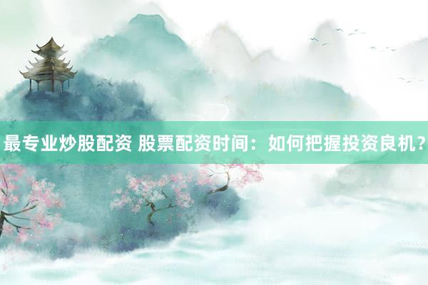最专业炒股配资 股票配资时间：如何把握投资良机？