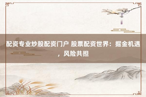 配资专业炒股配资门户 股票配资世界：掘金机遇，风险共担