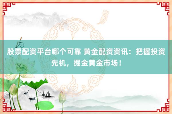 股票配资平台哪个可靠 黄金配资资讯：把握投资先机，掘金黄金市场！