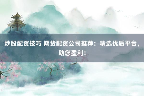 炒股配资技巧 期货配资公司推荐：精选优质平台，助您盈利！