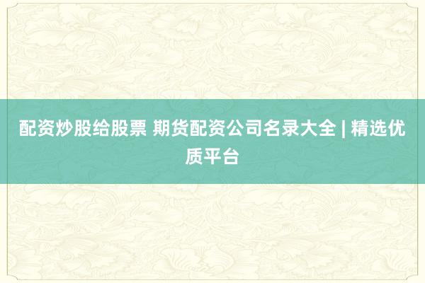 配资炒股给股票 期货配资公司名录大全 | 精选优质平台