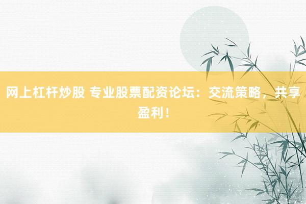 网上杠杆炒股 专业股票配资论坛：交流策略，共享盈利！