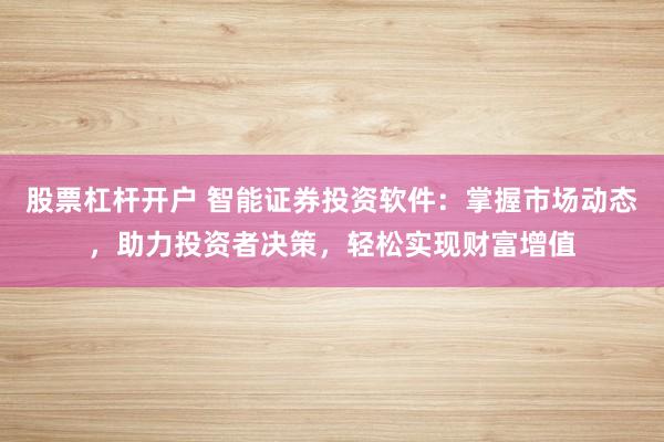 股票杠杆开户 智能证券投资软件：掌握市场动态，助力投资者决策，轻松实现财富增值