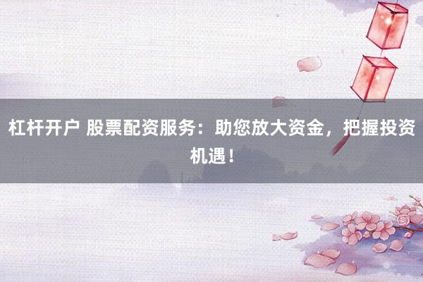 杠杆开户 股票配资服务：助您放大资金，把握投资机遇！