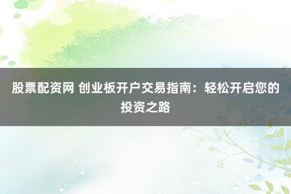 股票配资网 创业板开户交易指南：轻松开启您的投资之路