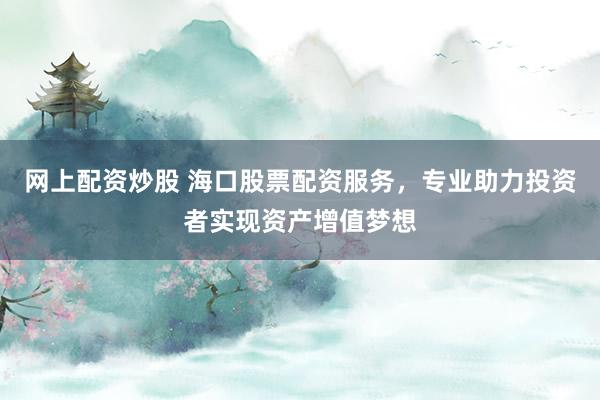 网上配资炒股 海口股票配资服务，专业助力投资者实现资产增值梦想
