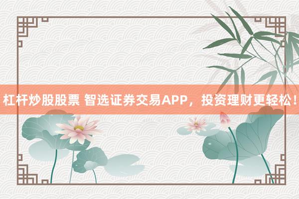 杠杆炒股股票 智选证券交易APP，投资理财更轻松！