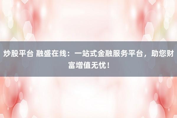 炒股平台 融盛在线：一站式金融服务平台，助您财富增值无忧！