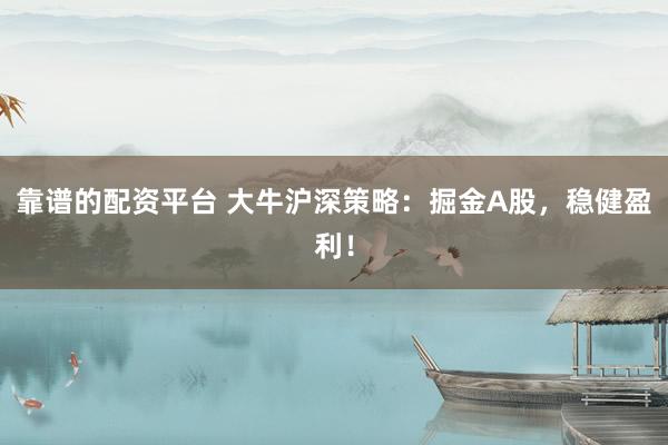 靠谱的配资平台 大牛沪深策略：掘金A股，稳健盈利！