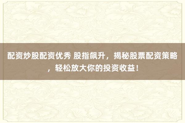 配资炒股配资优秀 股指飙升，揭秘股票配资策略，轻松放大你的投资收益！