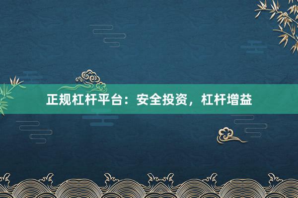 正规杠杆平台：安全投资，杠杆增益