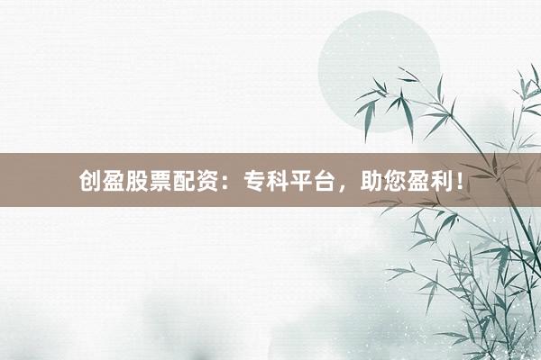 创盈股票配资：专科平台，助您盈利！