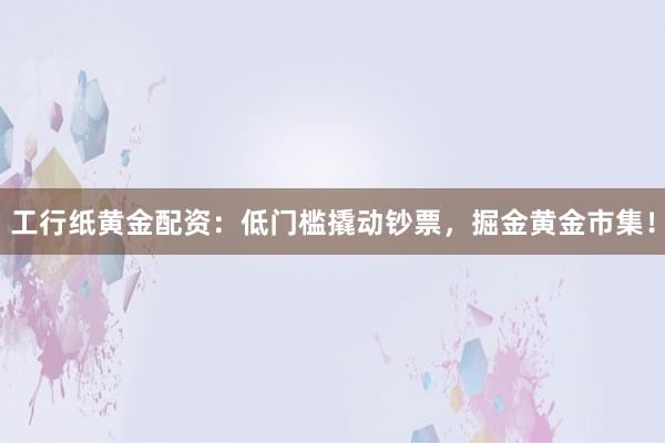 工行纸黄金配资：低门槛撬动钞票，掘金黄金市集！