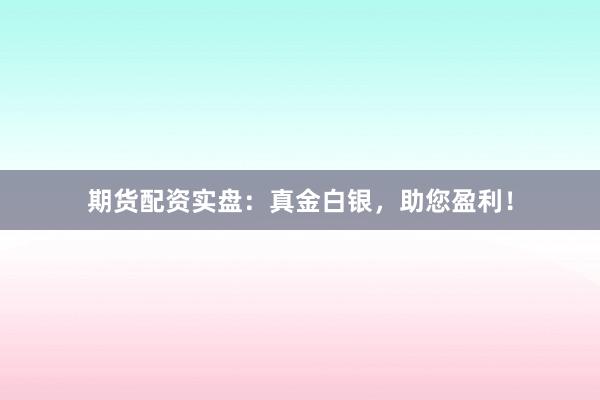 期货配资实盘：真金白银，助您盈利！