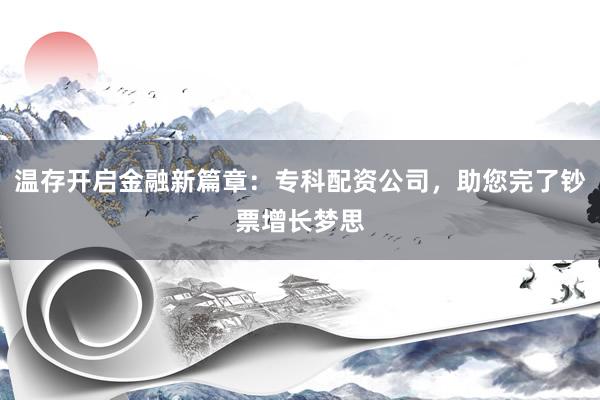 温存开启金融新篇章：专科配资公司，助您完了钞票增长梦思