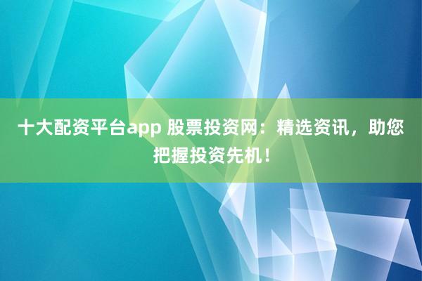 十大配资平台app 股票投资网：精选资讯，助您把握投资先机！