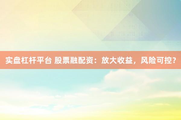 实盘杠杆平台 股票融配资：放大收益，风险可控？