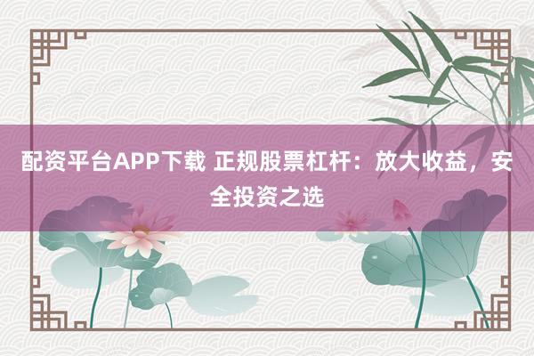 配资平台APP下载 正规股票杠杆：放大收益，安全投资之选