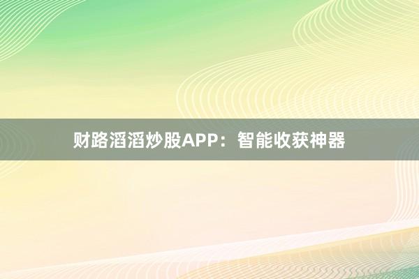 财路滔滔炒股APP：智能收获神器
