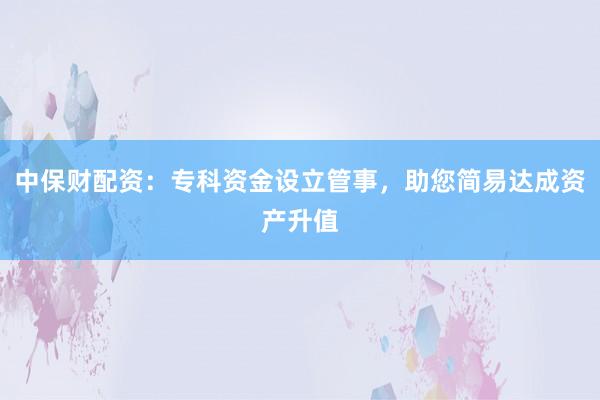 中保财配资：专科资金设立管事，助您简易达成资产升值