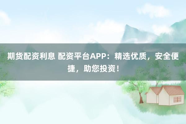 期货配资利息 配资平台APP：精选优质，安全便捷，助您投资！