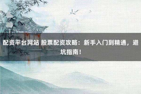 配资平台网站 股票配资攻略：新手入门到精通，避坑指南！