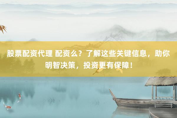 股票配资代理 配资么？了解这些关键信息，助你明智决策，投资更有保障！