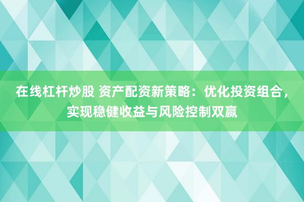 在线杠杆炒股 资产配资新策略：优化投资组合，实现稳健收益与风险控制双赢