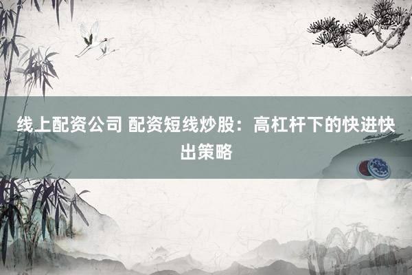 线上配资公司 配资短线炒股：高杠杆下的快进快出策略
