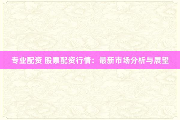 专业配资 股票配资行情：最新市场分析与展望