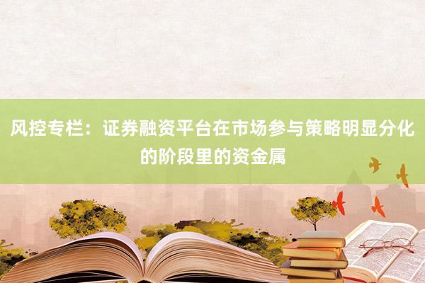 风控专栏：证券融资平台在市场参与策略明显分化的阶段里的资金属