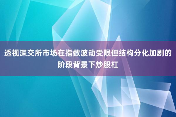 透视深交所市场在指数波动受限但结构分化加剧的阶段背景下炒股杠