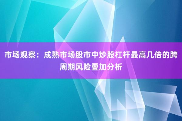 市场观察：成熟市场股市中炒股杠杆最高几倍的跨周期风险叠加分析