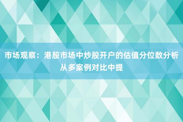 市场观察：港股市场中炒股开户的估值分位数分析从多案例对比中提