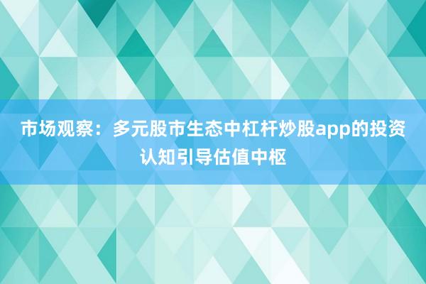 市场观察：多元股市生态中杠杆炒股app的投资认知引导估值中枢