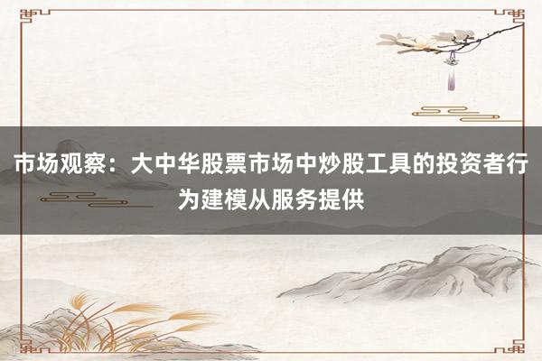 市场观察：大中华股票市场中炒股工具的投资者行为建模从服务提供