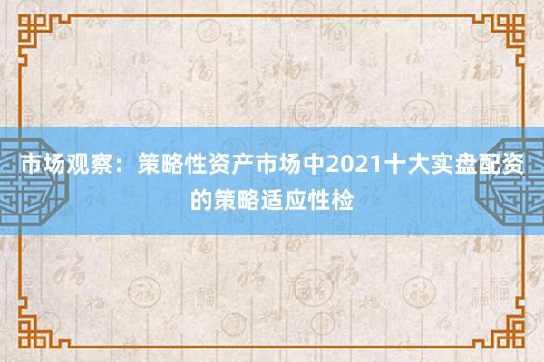市场观察：策略性资产市场中2021十大实盘配资的策略适应性检