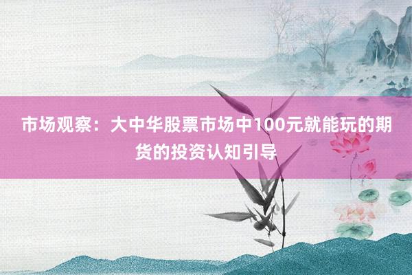市场观察：大中华股票市场中100元就能玩的期货的投资认知引导